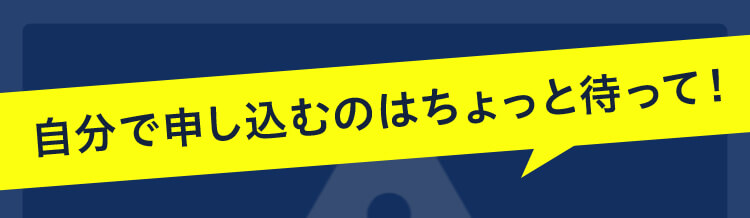 自分で申し込むのはちょっと待って！