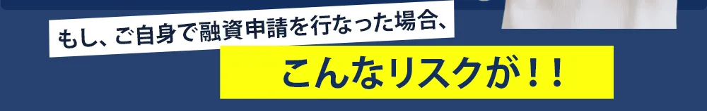 ご自身で融資申請を行なった場合、こんなリスクが!!