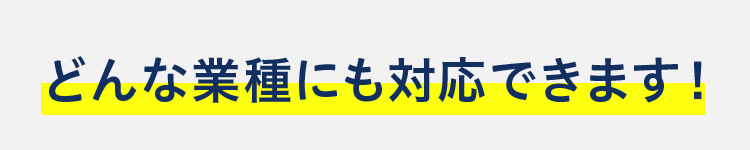 どんな業種にも対応できます！